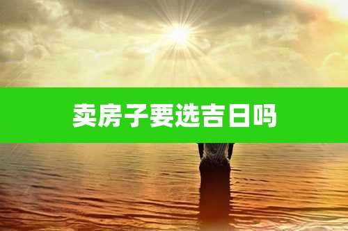 卖房子要选吉日吗
