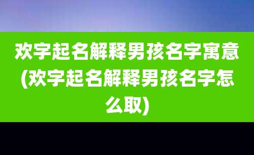 欢字起名解释男孩名字寓意(欢字起名解释男孩名字怎么取)