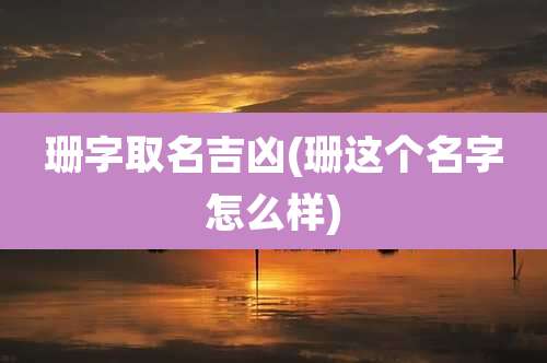 珊字取名吉凶(珊这个名字怎么样)