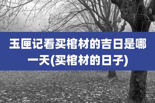 玉匣记看买棺材的吉日是哪一天(买棺材的日子)