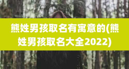 熊姓男孩取名有寓意的(熊姓男孩取名大全2022)