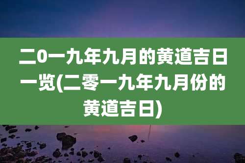 二0一九年九月的黄道吉日一览(二零一九年九月份的黄道吉日)