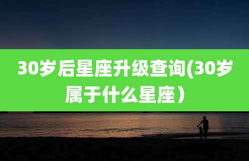 30岁后星座升级查询(30岁属于什么星座）