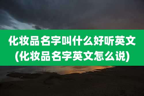 化妆品名字叫什么好听英文(化妆品名字英文怎么说)