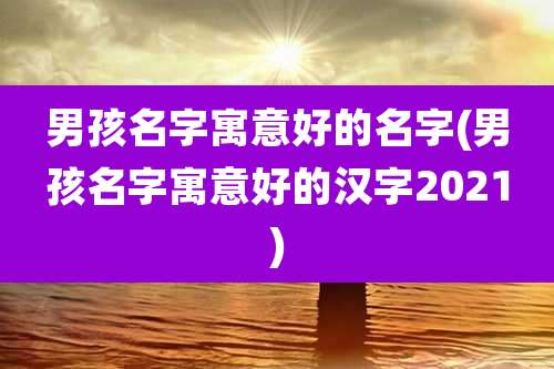 男孩名字寓意好的名字(男孩名字寓意好的汉字2021)