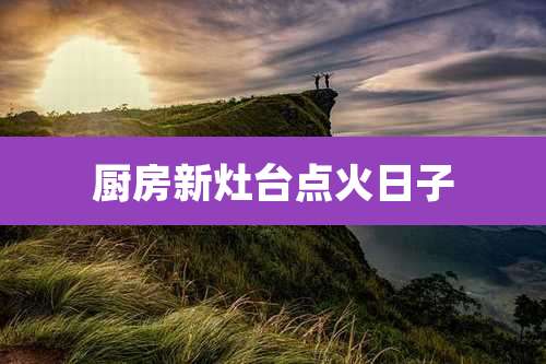 厨房新灶台点火日子