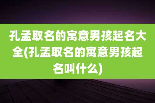 孔孟取名的寓意男孩起名大全(孔孟取名的寓意男孩起名叫什么)