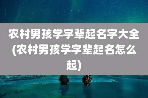 农村男孩学字辈起名字大全(农村男孩学字辈起名怎么起)
