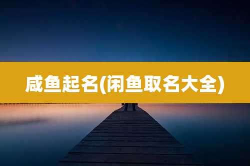 咸鱼起名(闲鱼取名大全)