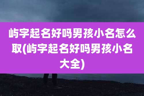 屿字起名好吗男孩小名怎么取(屿字起名好吗男孩小名大全)