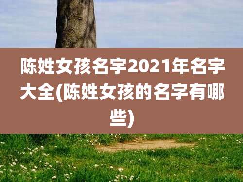 陈姓女孩名字2021年名字大全(陈姓女孩的名字有哪些)