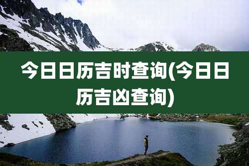 今日日历吉时查询(今日日历吉凶查询)