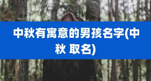 中秋有寓意的男孩名字(中秋 取名)