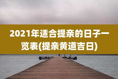 2021年适合提亲的日子一览表(提亲黄道吉日)