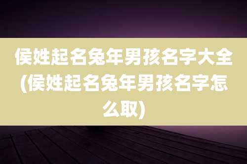侯姓起名兔年男孩名字大全(侯姓起名兔年男孩名字怎么取)
