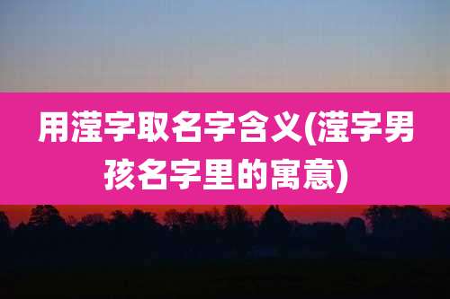 用滢字取名字含义(滢字男孩名字里的寓意)