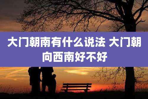 大门朝南有什么说法 大门朝向西南好不好