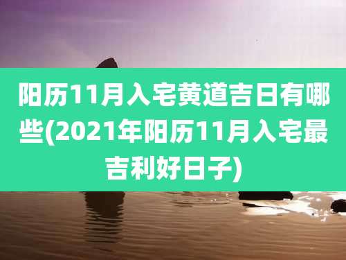 阳历11月入宅黄道吉日有哪些(2021年阳历11月入宅最吉利好日子)