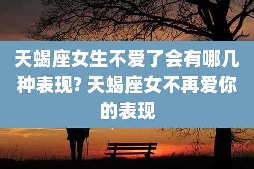 天蝎座女生不爱了会有哪几种表现? 天蝎座女不再爱你的表现