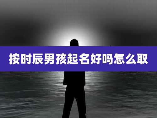 按时辰男孩起名好吗怎么取