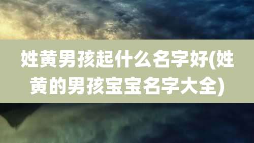 姓黄男孩起什么名字好(姓黄的男孩宝宝名字大全)