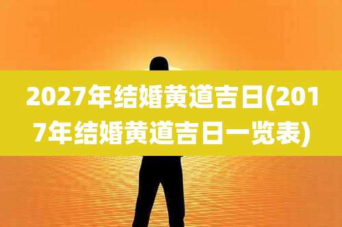 2027年结婚黄道吉日(2017年结婚黄道吉日一览表)