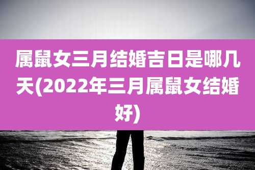 属鼠女三月结婚吉日是哪几天(2022年三月属鼠女结婚好)