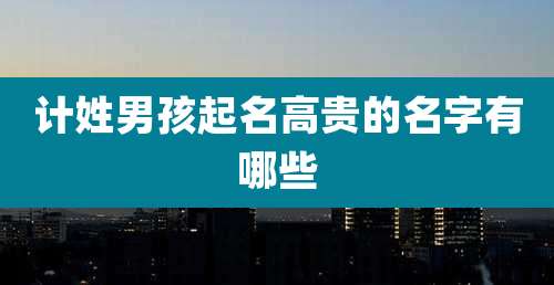 计姓男孩起名高贵的名字有哪些