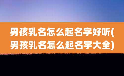 男孩乳名怎么起名字好听(男孩乳名怎么起名字大全)