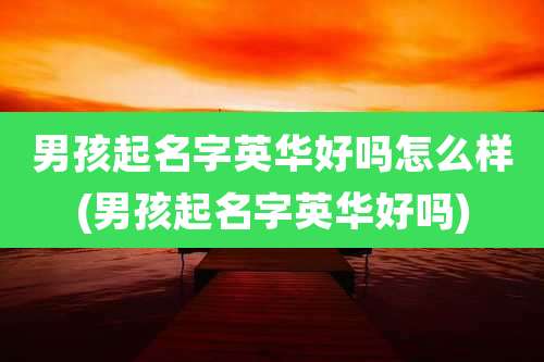 男孩起名字英华好吗怎么样(男孩起名字英华好吗)