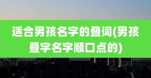 适合男孩名字的叠词(男孩叠字名字顺口点的)