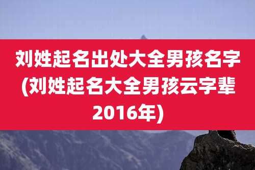 刘姓起名出处大全男孩名字(刘姓起名大全男孩云字辈2016年)