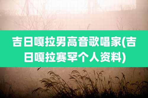 吉日嘎拉男高音歌唱家(吉日嘎拉赛罕个人资料)