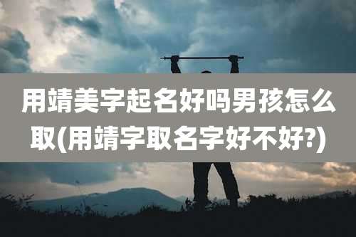 用靖美字起名好吗男孩怎么取(用靖字取名字好不好?)