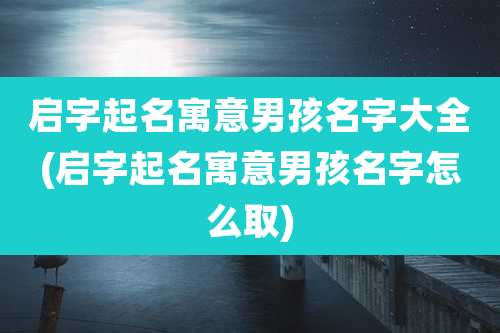 启字起名寓意男孩名字大全(启字起名寓意男孩名字怎么取)