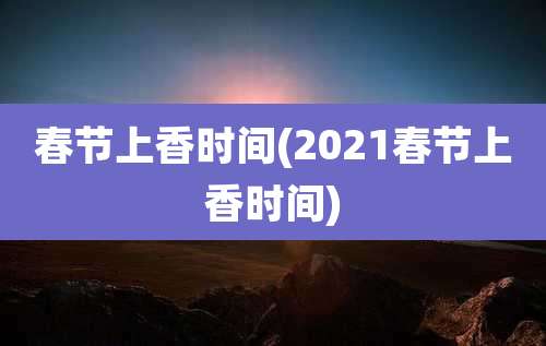春节上香时间(2021春节上香时间)