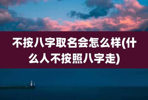 不按八字取名会怎么样(什么人不按照八字走)