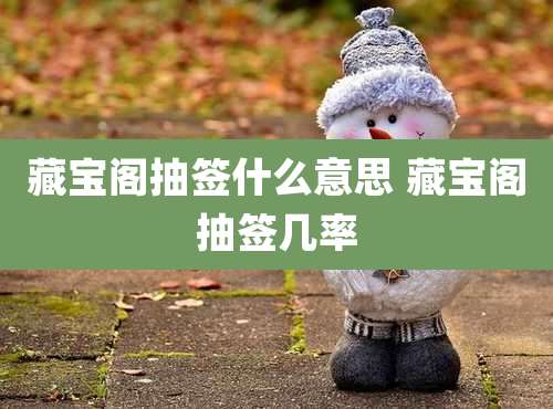 藏宝阁抽签什么意思 藏宝阁抽签几率