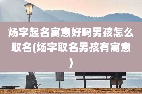 炀字起名寓意好吗男孩怎么取名(炀字取名男孩有寓意)