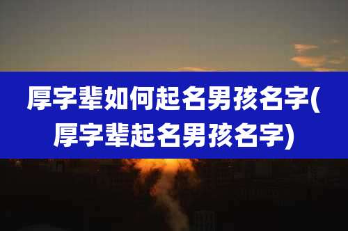 厚字辈如何起名男孩名字(厚字辈起名男孩名字)