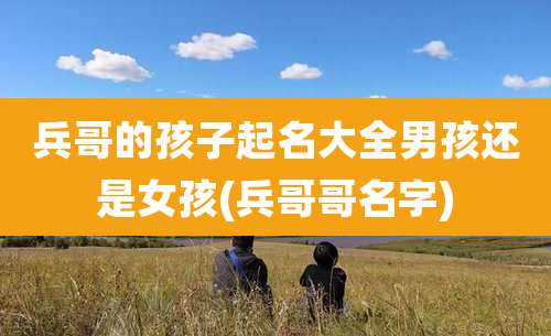 兵哥的孩子起名大全男孩还是女孩(兵哥哥名字)