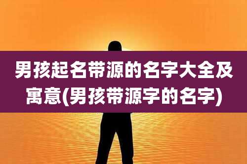 男孩起名带源的名字大全及寓意(男孩带源字的名字)