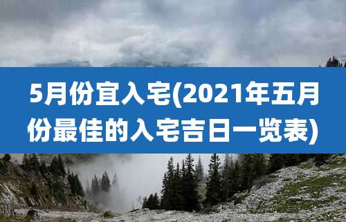 5月份宜入宅(2021年五月份最佳的入宅吉日一览表)