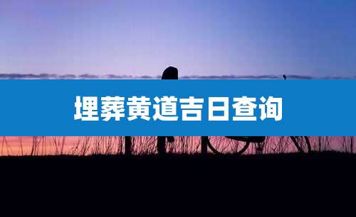 埋葬黄道吉日查询