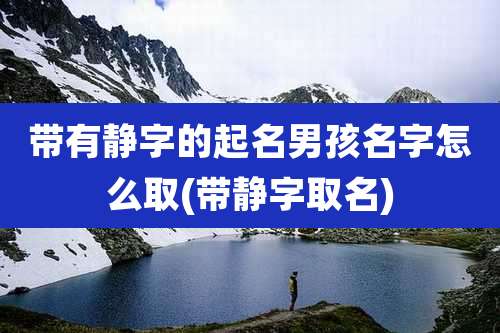 带有静字的起名男孩名字怎么取(带静字取名)