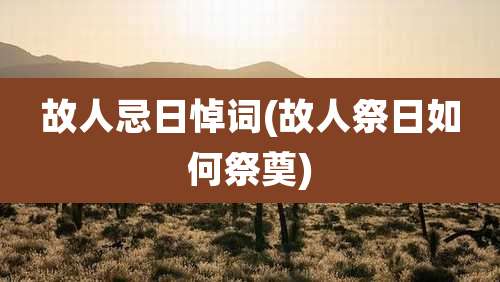 故人忌日悼词(故人祭日如何祭奠)