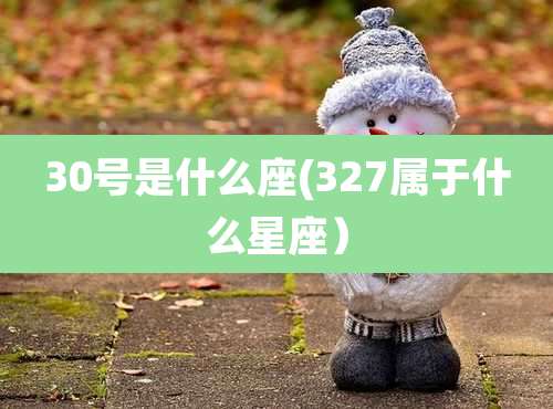 30号是什么座(327属于什么星座）