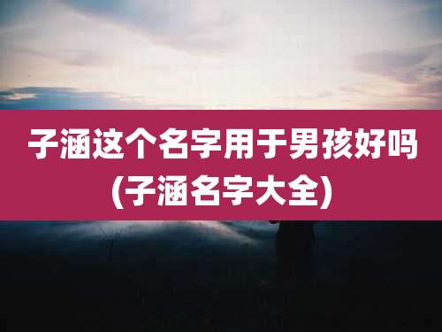 子涵这个名字用于男孩好吗(子涵名字大全)