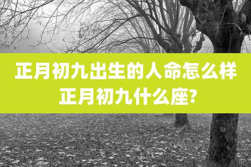 正月初九出生的人命怎么样 正月初九什么座?