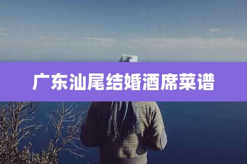 广东汕尾结婚酒席菜谱